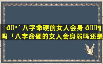 🪴 八字命硬的女人会身 🐶 弱吗「八字命硬的女人会身弱吗还是身强」